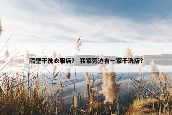 隔壁干洗衣服店？ 我家旁边有一家干洗店？