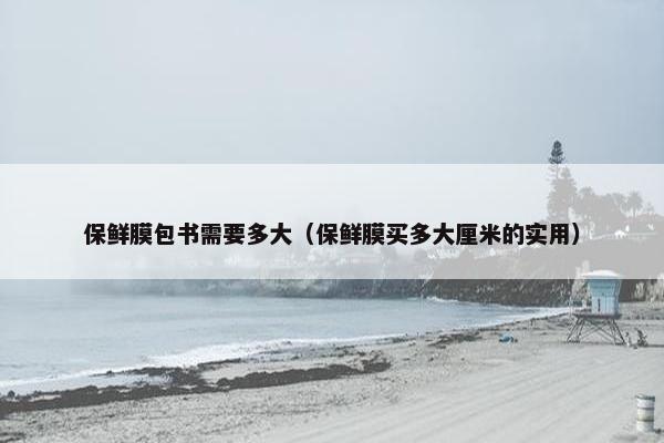 保鲜膜包书需要多大（保鲜膜买多大厘米的实用）