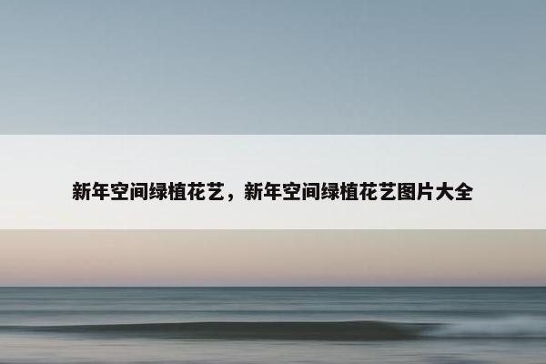 新年空间绿植花艺，新年空间绿植花艺图片大全