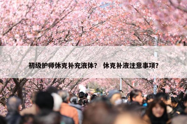 初级护师休克补充液体？ 休克补液注意事项？