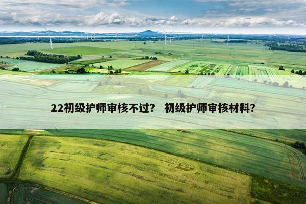 22初级护师审核不过？ 初级护师审核材料？