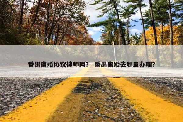 番禺离婚协议律师网？ 番禺离婚去哪里办理？