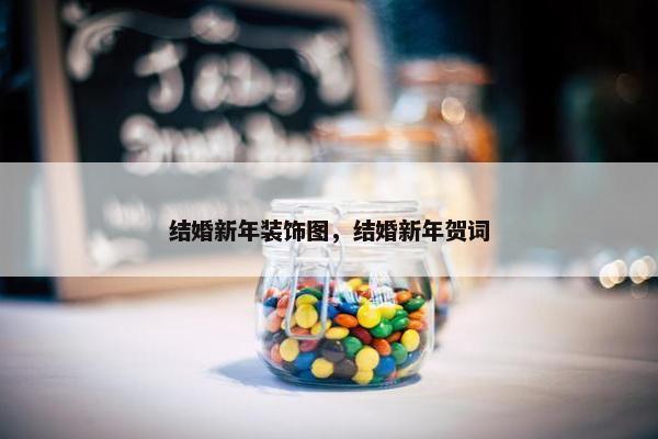 结婚新年装饰图，结婚新年贺词