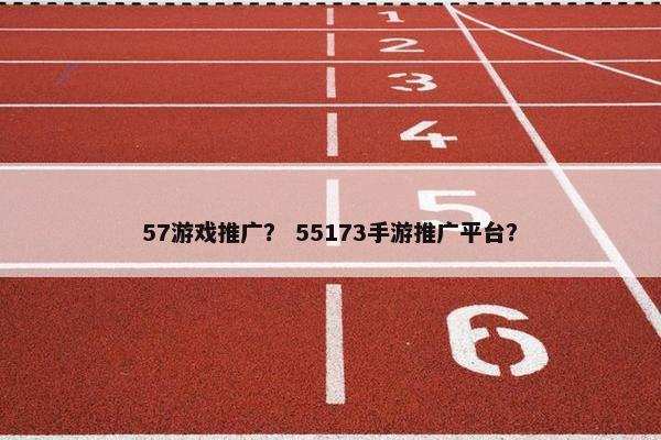 57游戏推广？ 55173手游推广平台？