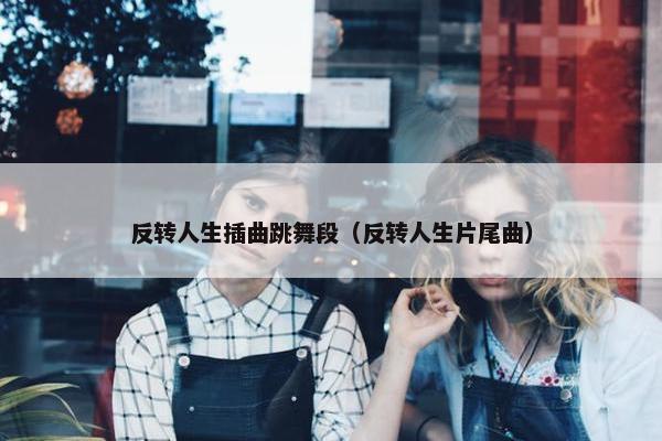 反转人生插曲跳舞段（反转人生片尾曲）