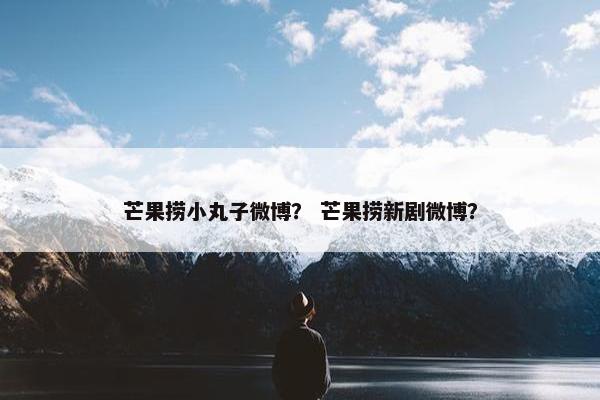 芒果捞小丸子微博？ 芒果捞新剧微博？