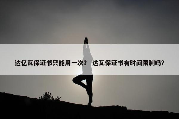 达亿瓦保证书只能用一次？ 达瓦保证书有时间限制吗？