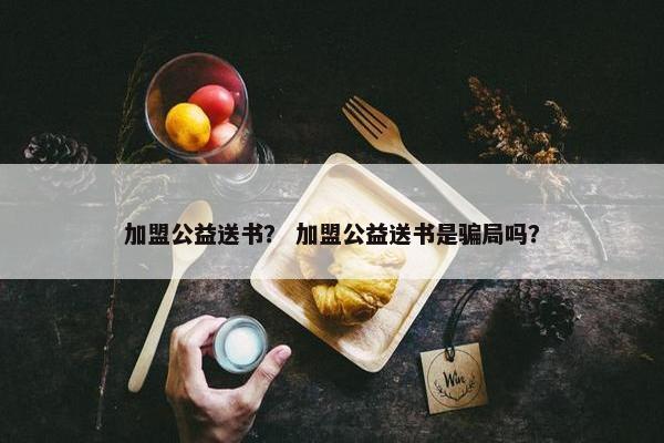 加盟公益送书？ 加盟公益送书是骗局吗？