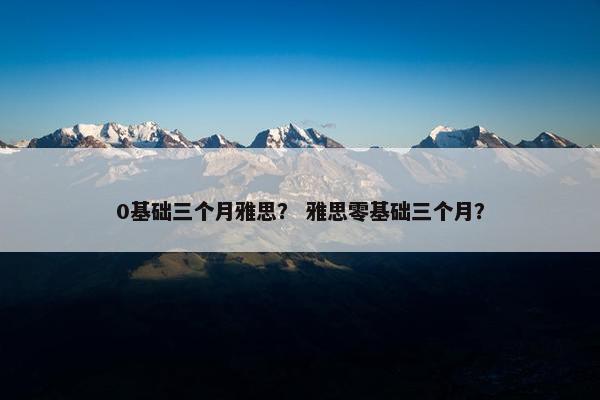 0基础三个月雅思？ 雅思零基础三个月？