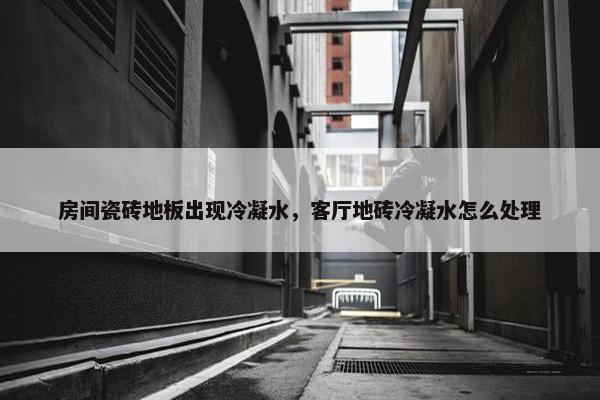 房间瓷砖地板出现冷凝水，客厅地砖冷凝水怎么处理