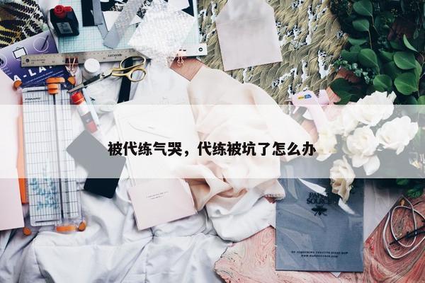 被代练气哭，代练被坑了怎么办