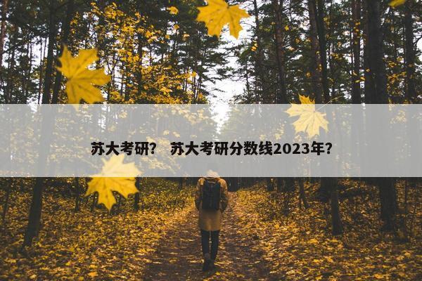 苏大考研？ 苏大考研分数线2023年？