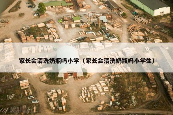 家长会清洗奶瓶吗小学（家长会清洗奶瓶吗小学生）