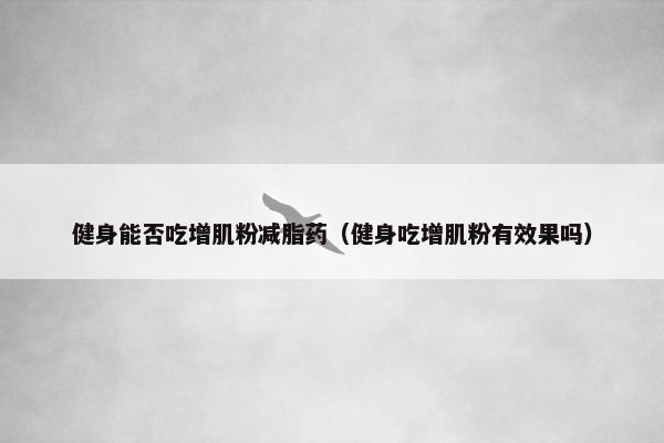 健身能否吃增肌粉减脂药（健身吃增肌粉有效果吗）