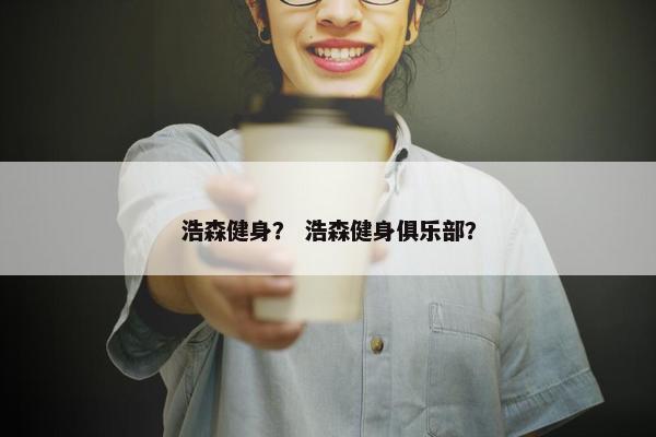 浩森健身？ 浩森健身俱乐部？