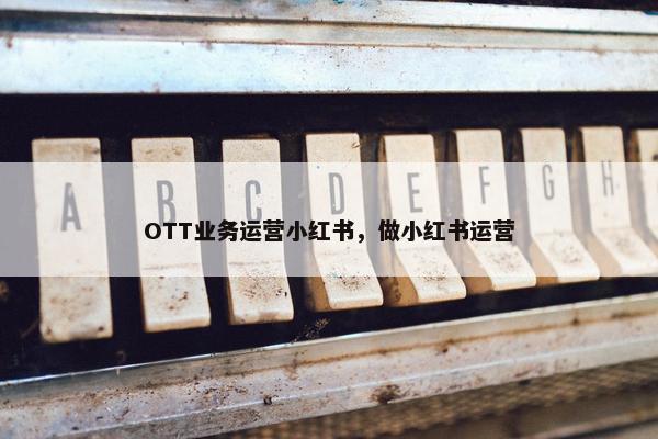 OTT业务运营小红书，做小红书运营