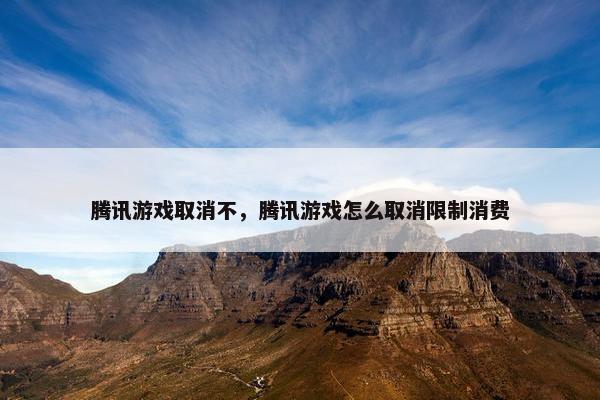腾讯游戏取消不，腾讯游戏怎么取消限制消费