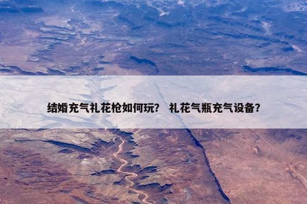结婚充气礼花枪如何玩？ 礼花气瓶充气设备？