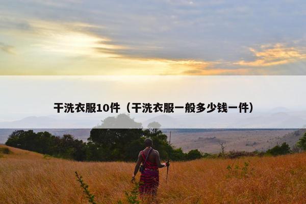 干洗衣服10件（干洗衣服一般多少钱一件）