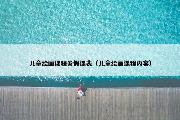 儿童绘画课程暑假课表（儿童绘画课程内容）