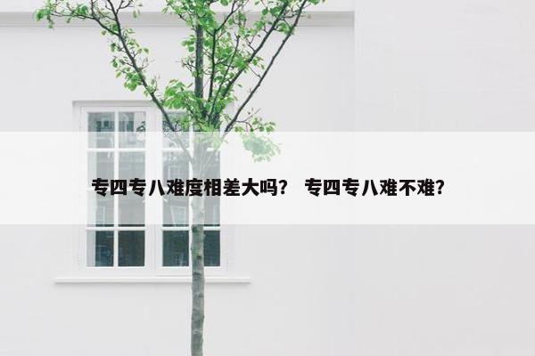 专四专八难度相差大吗？ 专四专八难不难？