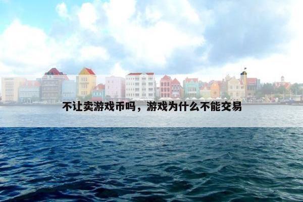 不让卖游戏币吗，游戏为什么不能交易