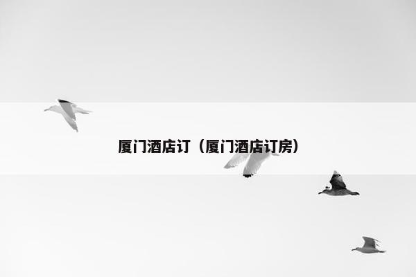 厦门酒店订（厦门酒店订房）