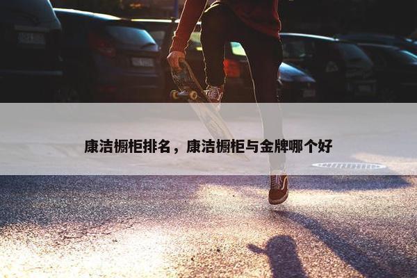 康洁橱柜排名，康洁橱柜与金牌哪个好