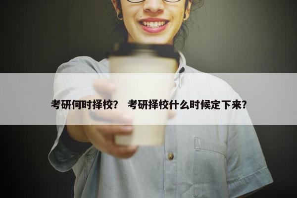 考研何时择校？ 考研择校什么时候定下来？
