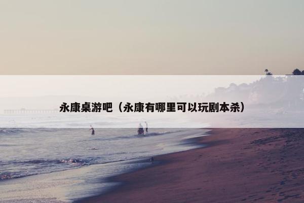 永康桌游吧（永康有哪里可以玩剧本杀）