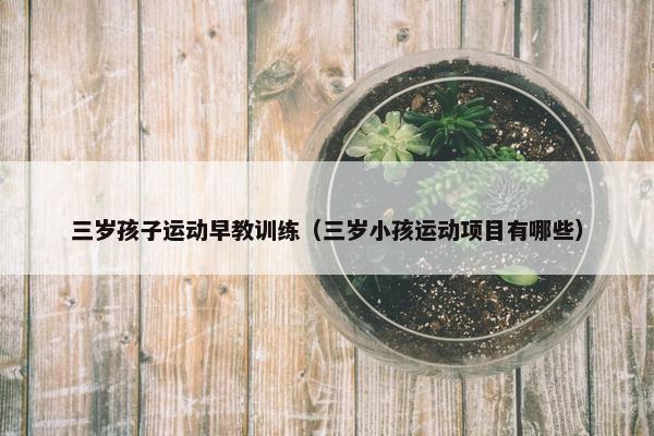 三岁孩子运动早教训练（三岁小孩运动项目有哪些）