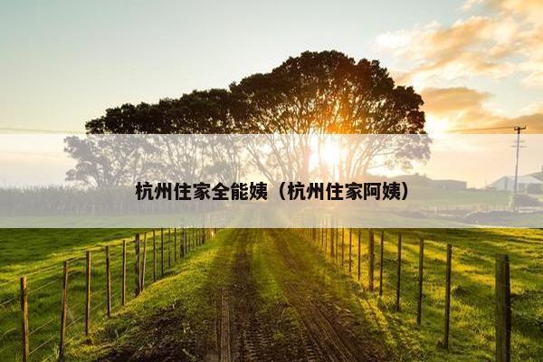 杭州住家全能姨（杭州住家阿姨）