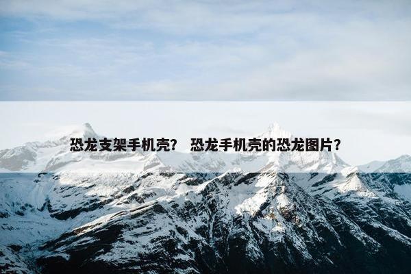 恐龙支架手机壳？ 恐龙手机壳的恐龙图片？