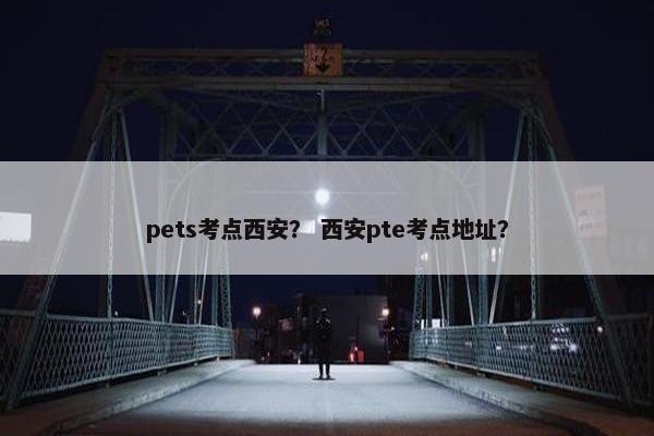pets考点西安？ 西安pte考点地址？