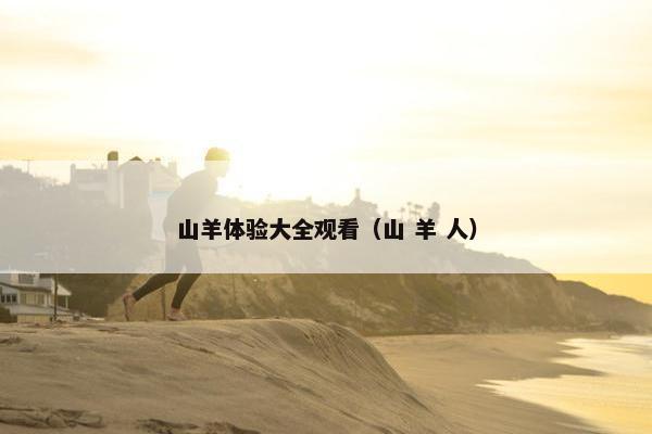 山羊体验大全观看（山 羊 人）