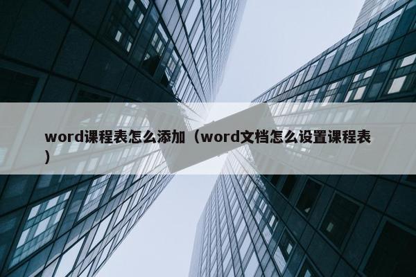 word课程表怎么添加（word文档怎么设置课程表）