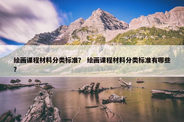 绘画课程材料分类标准？ 绘画课程材料分类标准有哪些？