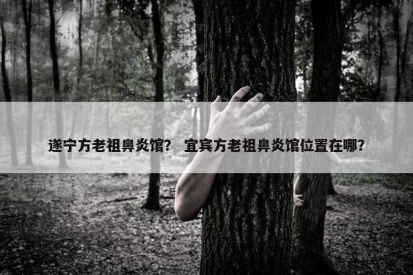 遂宁方老祖鼻炎馆？ 宜宾方老祖鼻炎馆位置在哪？