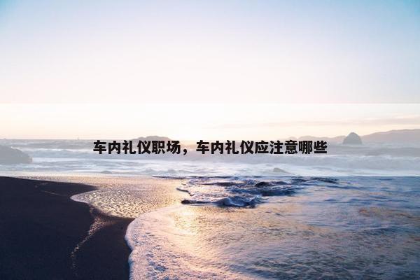 车内礼仪职场，车内礼仪应注意哪些