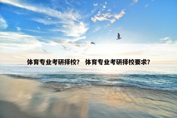 体育专业考研择校？ 体育专业考研择校要求？