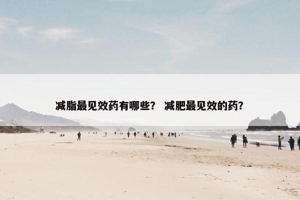 减脂最见效药有哪些？ 减肥最见效的药？