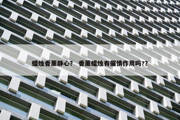 蜡烛香薰静心？ 香薰蜡烛有催情作用吗?？
