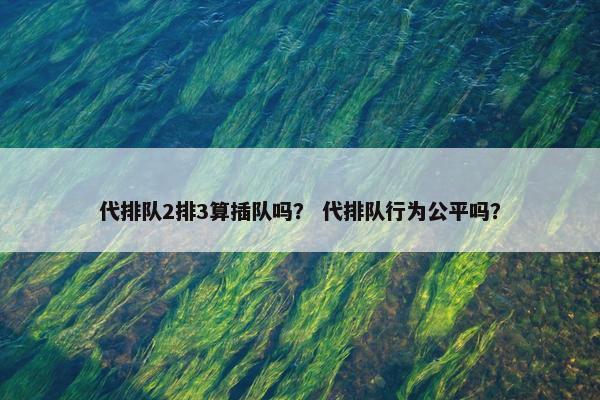代排队2排3算插队吗？ 代排队行为公平吗？