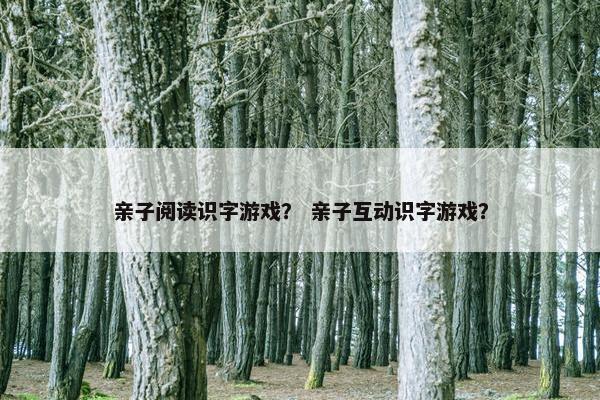 亲子阅读识字游戏？ 亲子互动识字游戏？