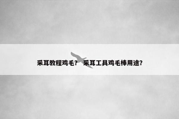采耳教程鸡毛？ 采耳工具鸡毛棒用途？