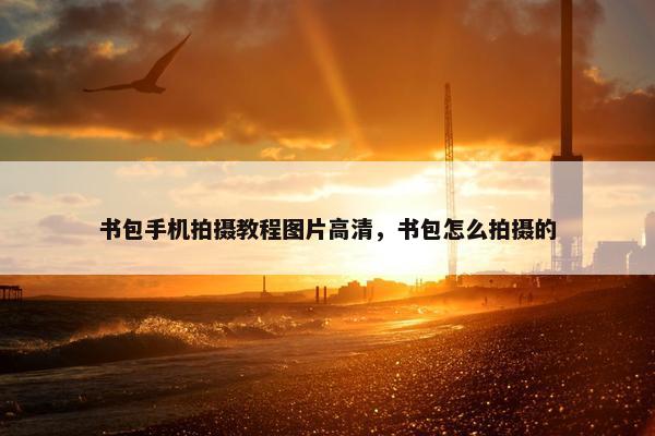 书包手机拍摄教程图片高清，书包怎么拍摄的