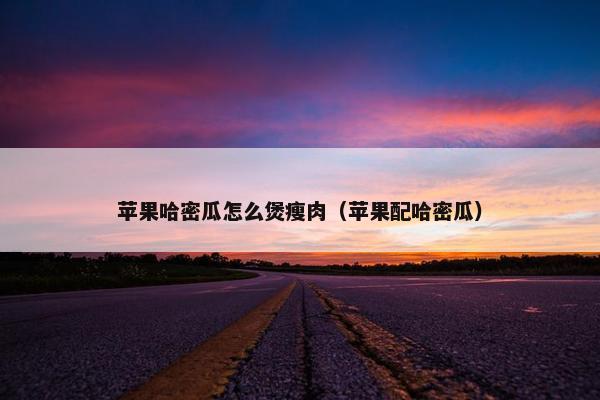 苹果哈密瓜怎么煲瘦肉（苹果配哈密瓜）