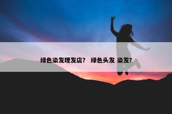 绿色染发理发店？ 绿色头发 染发？