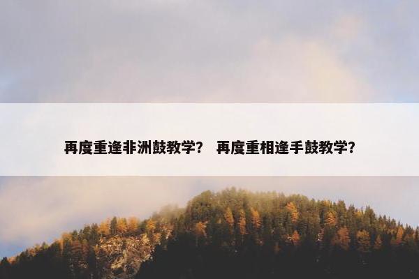 再度重逢非洲鼓教学？ 再度重相逢手鼓教学？