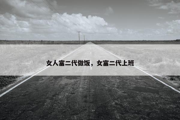 女人富二代做饭，女富二代上班